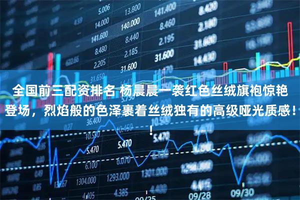 全国前三配资排名 杨晨晨一袭红色丝绒旗袍惊艳登场，烈焰般的色泽裹着丝绒独有的高级哑光质感！