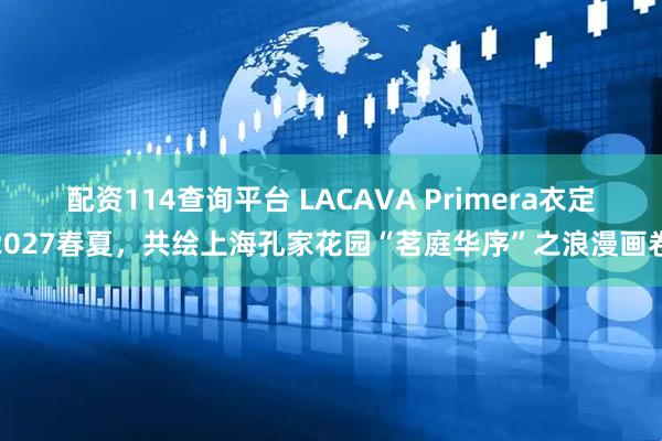 配资114查询平台 LACAVA Primera衣定2027春夏，共绘上海孔家花园“茗庭华序”之浪漫画卷