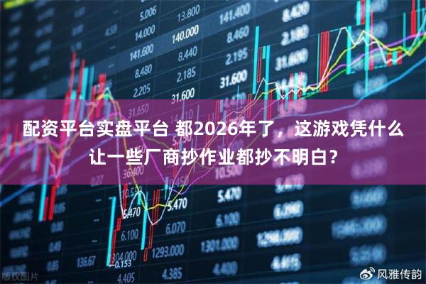 配资平台实盘平台 都2026年了，这游戏凭什么让一些厂商抄作业都抄不明白？
