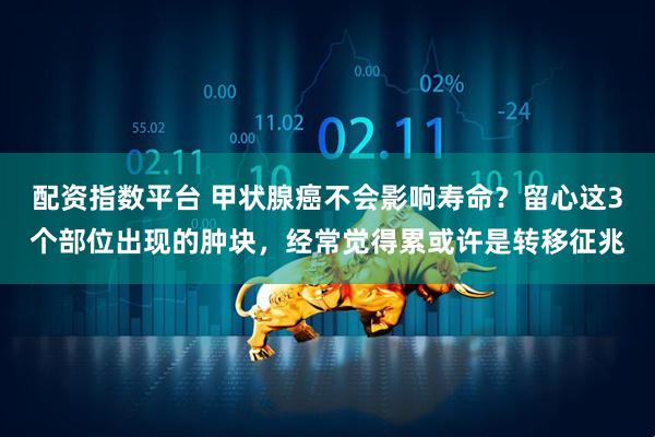 配资指数平台 甲状腺癌不会影响寿命？留心这3个部位出现的肿块，经常觉得累或许是转移征兆