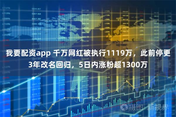 我要配资app 千万网红被执行1119万，此前停更3年改名回归，5日内涨粉超1300万