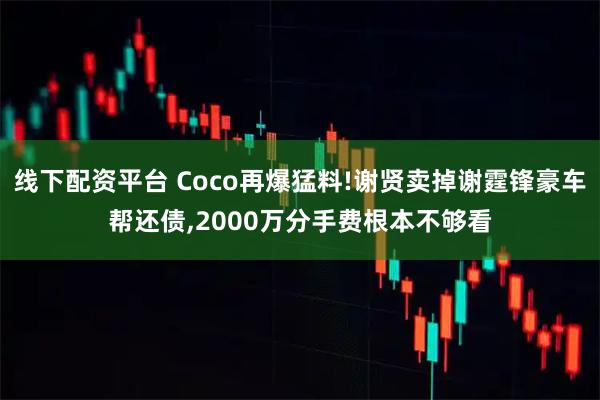 线下配资平台 Coco再爆猛料!谢贤卖掉谢霆锋豪车帮还债,2000万分手费根本不够看