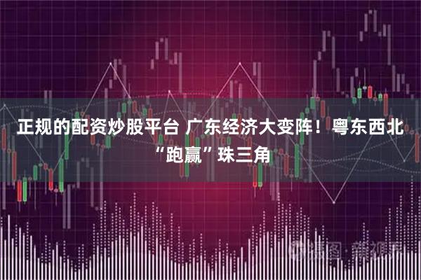 正规的配资炒股平台 广东经济大变阵！粤东西北“跑赢”珠三角