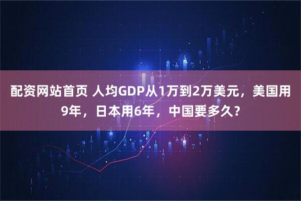 配资网站首页 人均GDP从1万到2万美元，美国用9年，日本用6年，中国要多久？