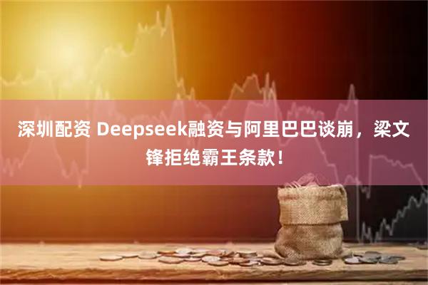 深圳配资 Deepseek融资与阿里巴巴谈崩，梁文锋拒绝霸王条款！
