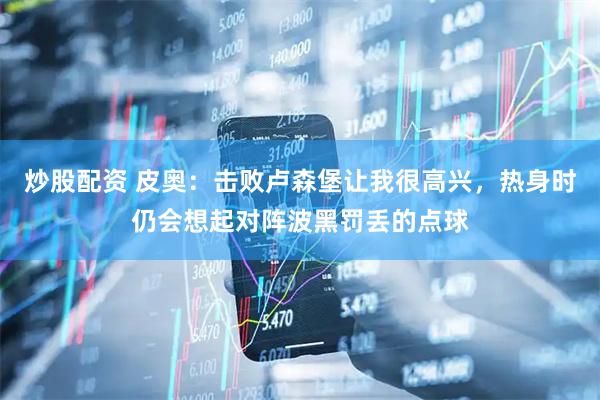 炒股配资 皮奥：击败卢森堡让我很高兴，热身时仍会想起对阵波黑罚丢的点球