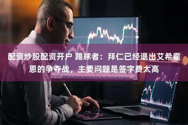 配资炒股配资开户 踢球者：拜仁已经退出艾希霍恩的争夺战，主要问题是签字费太高