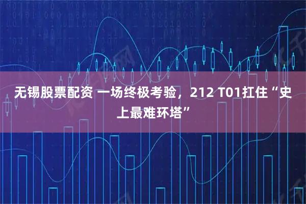 无锡股票配资 一场终极考验，212 T01扛住“史上最难环塔”