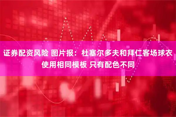 证券配资风险 图片报：杜塞尔多夫和拜仁客场球衣使用相同模板 只有配色不同