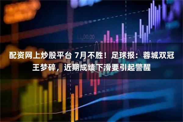 配资网上炒股平台 7月不胜！足球报：蓉城双冠王梦碎，近期成绩下滑要引起警醒