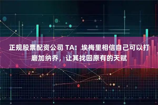 正规股票配资公司 TA：埃梅里相信自己可以打磨加纳乔，让其找回原有的天赋