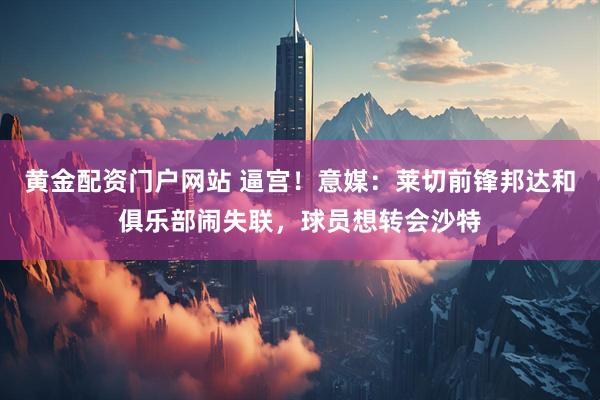 黄金配资门户网站 逼宫!意媒:莱切前锋邦达和俱乐部闹失联,球员想转会沙特