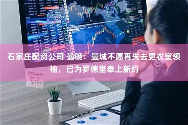 石家庄配资公司 曼晚：曼城不愿再失去更衣室领袖，已为罗德里奉上新约
