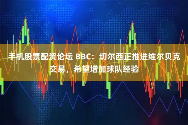 手机股票配资论坛 BBC：切尔西正推进维尔贝克交易，希望增加球队经验